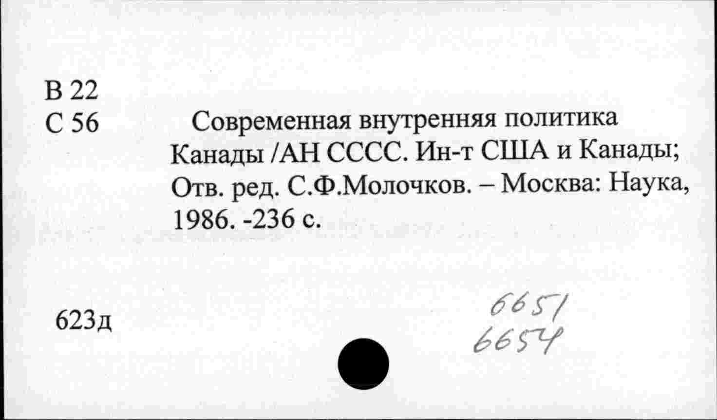 ﻿В 22
С 56
Современная внутренняя политика Канады /АН СССС. Ин-т США и Канады; Отв. ред. С.Ф.Молочков. - Москва: Наука, 1986. -236 с.
623д
